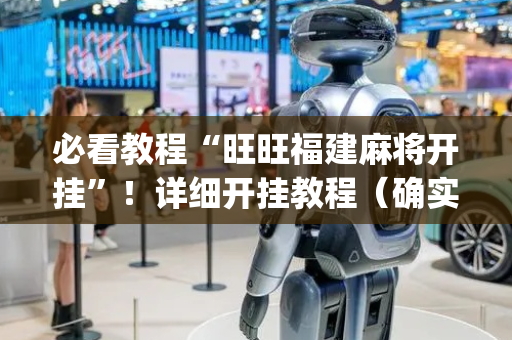 必看教程“旺旺福建麻将开挂”！详细开挂教程（确实真的有挂)-抖音