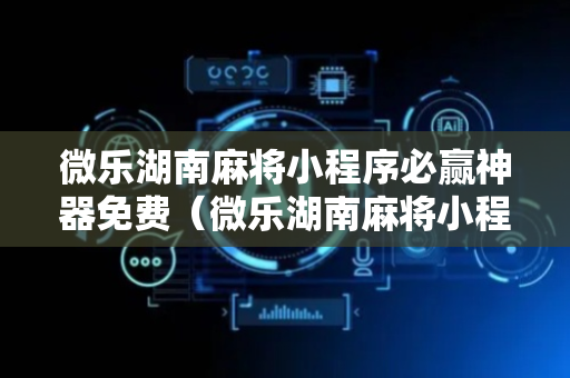 微乐湖南麻将小程序必赢神器免费（微乐湖南麻将小程序必赢神器免费微信群）