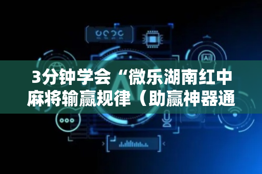 3分钟学会“微乐湖南红中麻将输赢规律（助赢神器通用版）