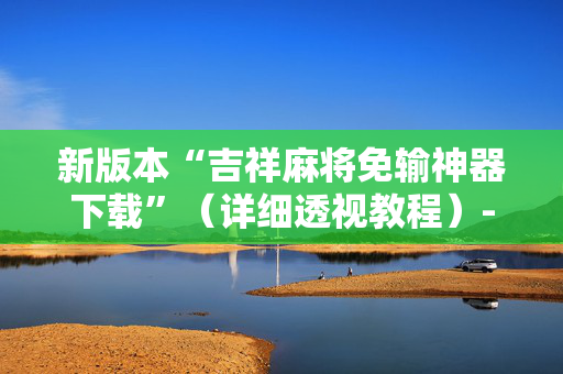 新版本“吉祥麻将免输神器下载”（详细透视教程）-哔哩哔哩