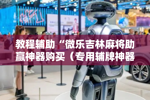 教程辅助“微乐吉林麻将助赢神器购买（专用辅牌神器免安装）
