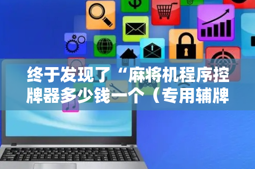 终于发现了“麻将机程序控牌器多少钱一个（专用辅牌神器免安装）