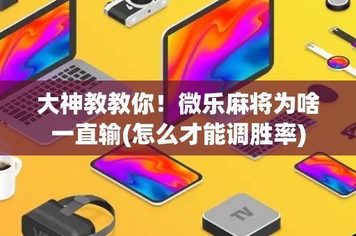大神教教你！微乐麻将为啥一直输(怎么才能调胜率)