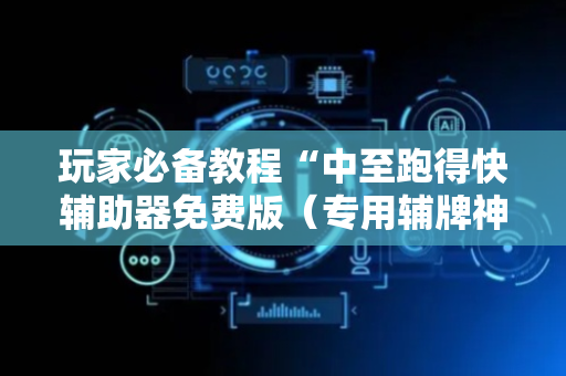 玩家必备教程“中至跑得快辅助器免费版（专用辅牌神器免安装）