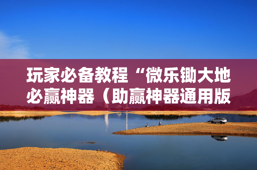 玩家必备教程“微乐锄大地必赢神器（助赢神器通用版）
