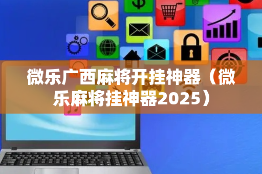 微乐广西麻将开挂神器（微乐麻将挂神器2025）