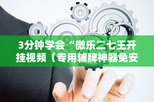 3分钟学会“微乐二七王开挂视频（专用辅牌神器免安装）