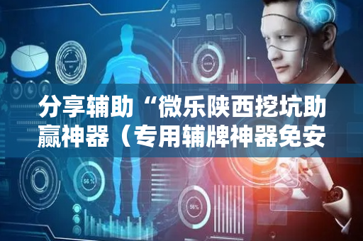 分享辅助“微乐陕西挖坑助赢神器（专用辅牌神器免安装）