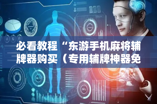 必看教程“东游手机麻将辅牌器购买（专用辅牌神器免安装）