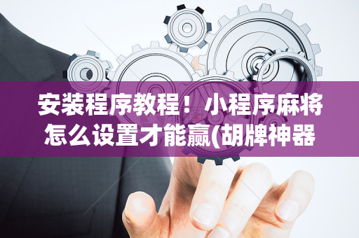 安装程序教程！小程序麻将怎么设置才能赢(胡牌神器有猫腻吗)
