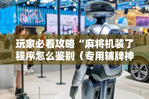 玩家必看攻略“麻将机装了程序怎么鉴别（专用辅牌神器免安装）