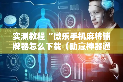 实测教程“微乐手机麻将铺牌器怎么下载（助赢神器通用版）