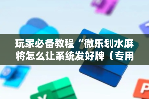玩家必备教程“微乐划水麻将怎么让系统发好牌（专用辅牌神器免安装）