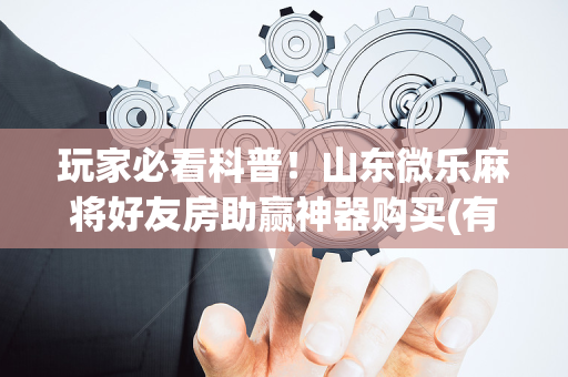 玩家必看科普！山东微乐麻将好友房助赢神器购买(有挂技巧辅助器)