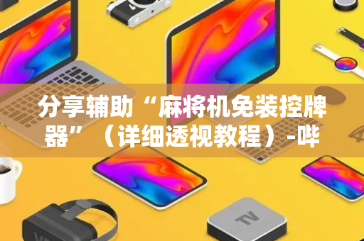 分享辅助“麻将机免装控牌器”（详细透视教程）-哔哩哔哩