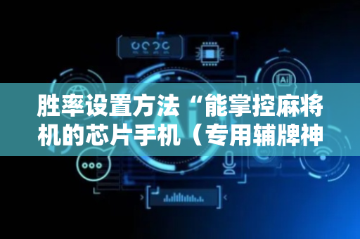 胜率设置方法“能掌控麻将机的芯片手机（专用辅牌神器免安装）
