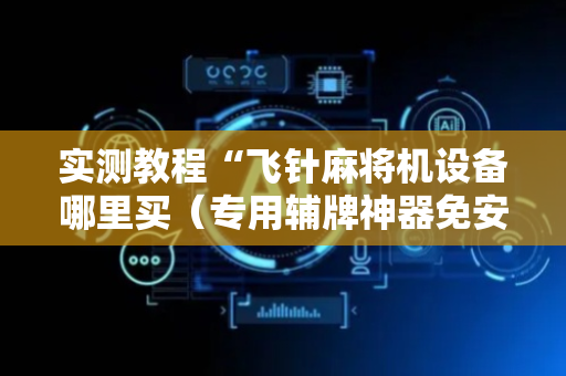 实测教程“飞针麻将机设备哪里买（专用辅牌神器免安装）
