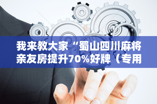 我来教大家“蜀山四川麻将亲友房提升70%好牌（专用辅牌神器免安装）