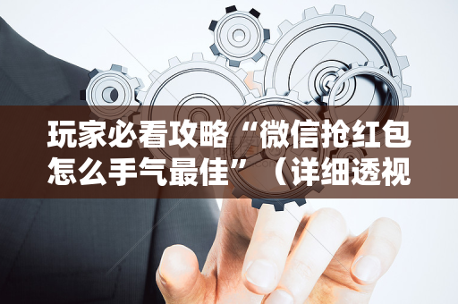玩家必看攻略“微信抢红包怎么手气最佳”（详细透视教程）-哔哩哔哩