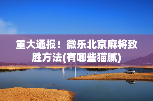 重大通报！微乐北京麻将致胜方法(有哪些猫腻)