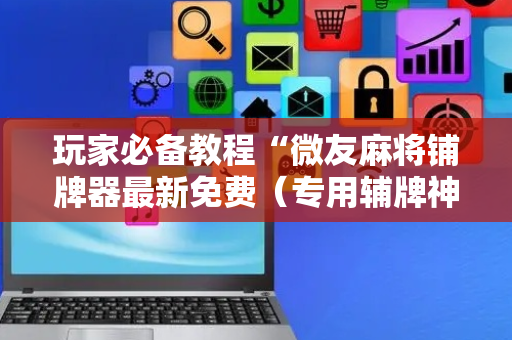 玩家必备教程“微友麻将铺牌器最新免费（专用辅牌神器免安装）