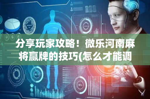 分享玩家攻略！微乐河南麻将赢牌的技巧(怎么才能调胜率)