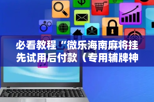 必看教程“微乐海南麻将挂先试用后付款（专用辅牌神器免安装）