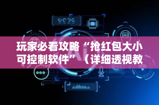 玩家必看攻略“抢红包大小可控制软件”（详细透视教程）-哔哩哔哩