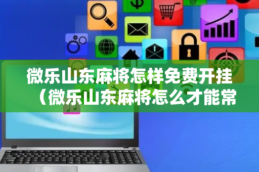 微乐山东麻将怎样免费开挂（微乐山东麻将怎么才能常赢）