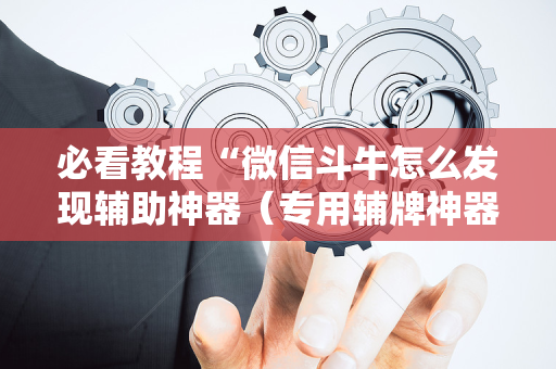必看教程“微信斗牛怎么发现辅助神器（专用辅牌神器免安装）