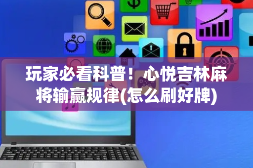 玩家必看科普！心悦吉林麻将输赢规律(怎么刷好牌)