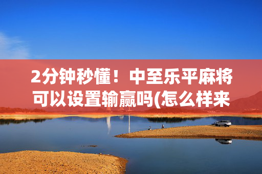 2分钟秒懂！中至乐平麻将可以设置输赢吗(怎么样来好牌)