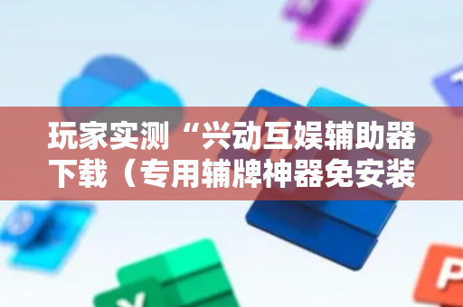 玩家实测“兴动互娱辅助器下载（专用辅牌神器免安装）