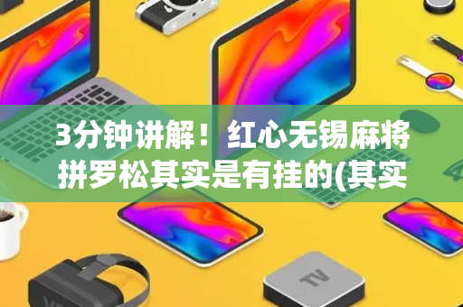 3分钟讲解！红心无锡麻将拼罗松其实是有挂的(其实是有挂确实有挂)