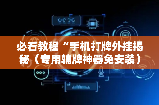 必看教程“手机打牌外挂揭秘（专用辅牌神器免安装）
