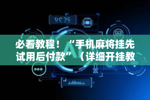 必看教程！“手机麻将挂先试用后付款”（详细开挂教程）-哔哩哔哩