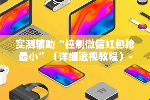 实测辅助“控制微信红包抢最小”（详细透视教程）-哔哩哔哩
