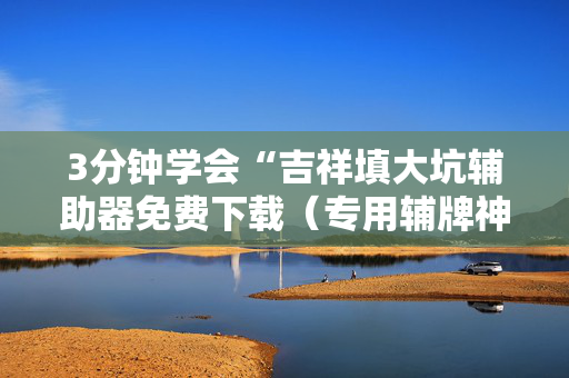 3分钟学会“吉祥填大坑辅助器免费下载（专用辅牌神器免安装）