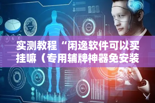 实测教程“闲逸软件可以买挂嘛（专用辅牌神器免安装）