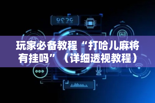 玩家必备教程“打哈儿麻将有挂吗”（详细透视教程）-哔哩哔哩