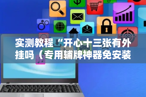 实测教程“开心十三张有外挂吗（专用辅牌神器免安装）