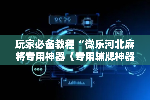 玩家必备教程“微乐河北麻将专用神器（专用辅牌神器免安装）