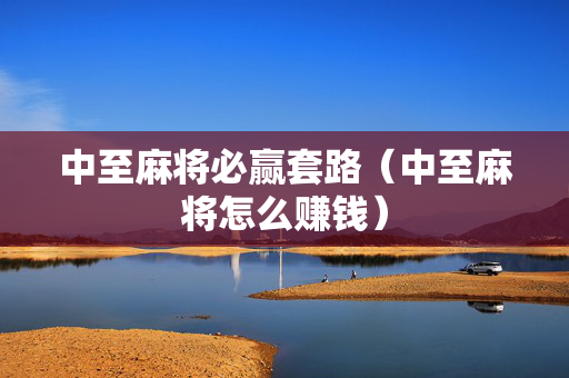 中至麻将必赢套路（中至麻将怎么赚钱）