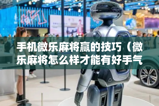 手机微乐麻将赢的技巧（微乐麻将怎么样才能有好手气）