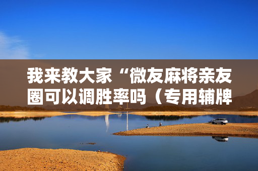 我来教大家“微友麻将亲友圈可以调胜率吗（专用辅牌神器免安装）