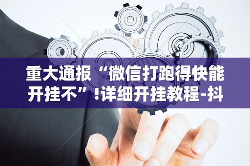 重大通报“微信打跑得快能开挂不”!详细开挂教程-抖音