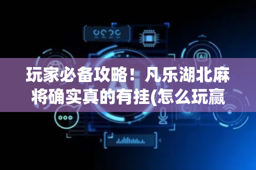 玩家必备攻略！凡乐湖北麻将确实真的有挂(怎么玩赢几率大)