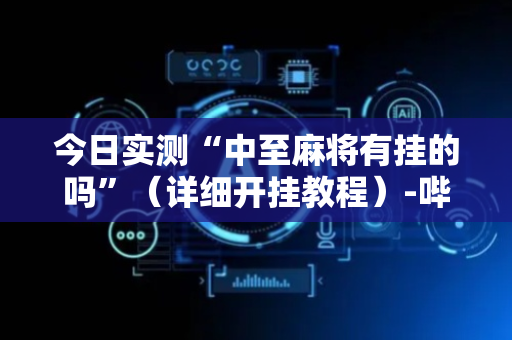 今日实测“中至麻将有挂的吗”（详细开挂教程）-哔哩哔哩