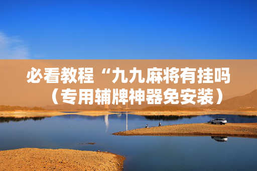 必看教程“九九麻将有挂吗（专用辅牌神器免安装）