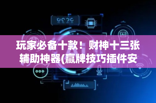 玩家必备十款！财神十三张辅助神器(赢牌技巧插件安装)